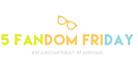 5 Fandom Friday