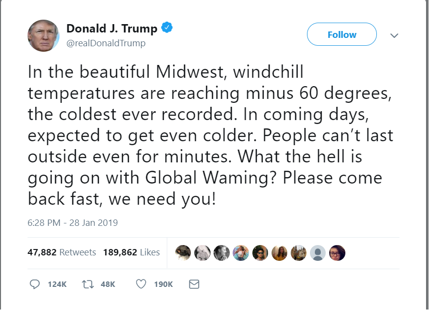 [Image is a screenshot of Donald Trump's tweet. It says, "In the beautiful Midwest, windchill temperatures are reaching minus 60 degrees, the coldest ever recorded. In the coming days, expected to get even colder. People can't last outside even for minutes. What the hell is going on with Global Waming? Please come back fast, we need you!"