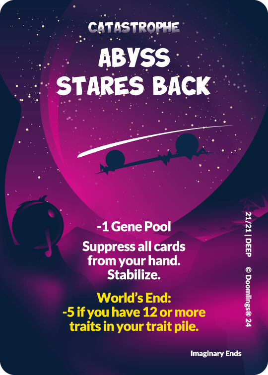 Image is a photo of a catastrophe card. It says Abyss Stares Back. It shows the night sky with a purple shadow over it. At the bottom of the card it says: 

-1 Gene Pool
Suppress all cards from your hand. Stabilize.

World's End: 
-5 if you have 12 or more traits in your trait pile. 